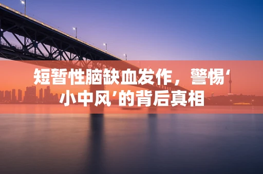 短暂性脑缺血发作，警惕‘小中风’的背后真相