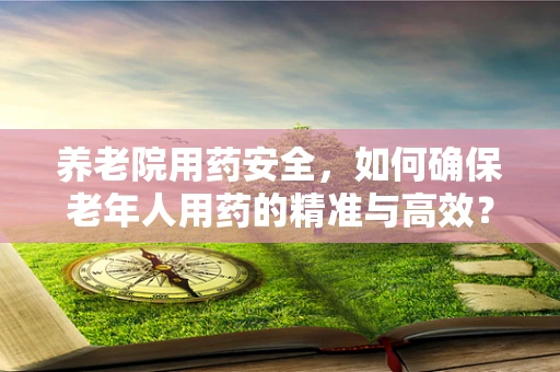 养老院用药安全，如何确保老年人用药的精准与高效？