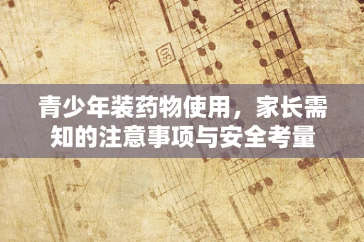 青少年装药物使用，家长需知的注意事项与安全考量
