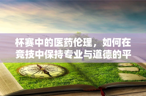 杯赛中的医药伦理，如何在竞技中保持专业与道德的平衡？