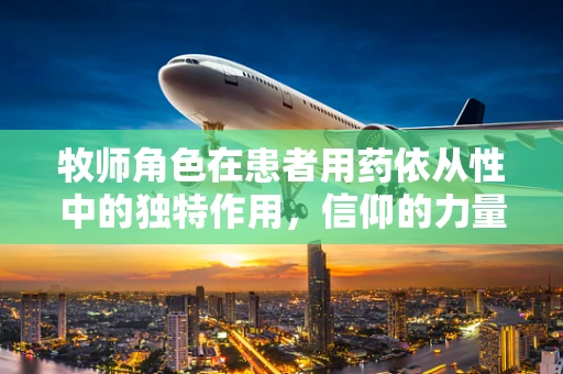 牧师角色在患者用药依从性中的独特作用，信仰的力量能否促进健康管理？