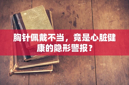 胸针佩戴不当，竟是心脏健康的隐形警报？