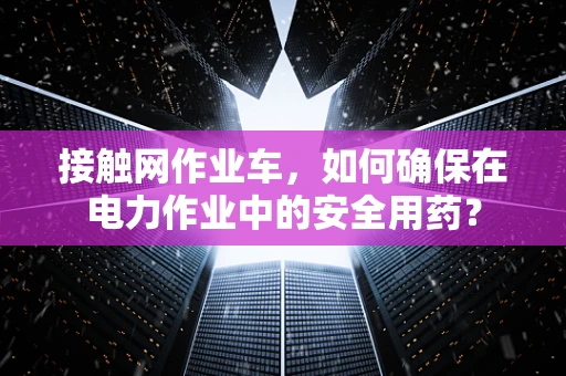 接触网作业车，如何确保在电力作业中的安全用药？