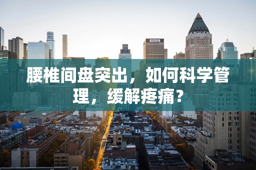 腰椎间盘突出，如何科学管理，缓解疼痛？