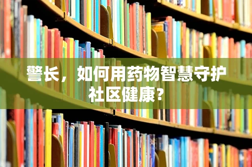 警长，如何用药物智慧守护社区健康？