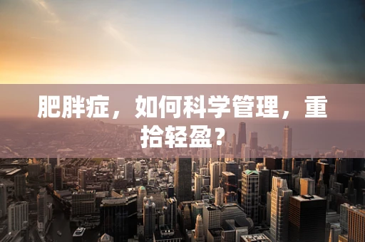 肥胖症，如何科学管理，重拾轻盈？