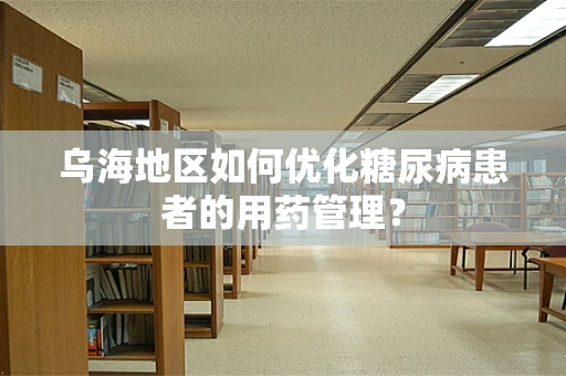 乌海地区如何优化糖尿病患者的用药管理？