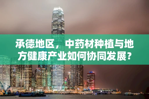 承德地区，中药材种植与地方健康产业如何协同发展？