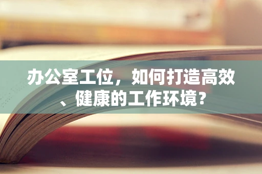 办公室工位，如何打造高效、健康的工作环境？