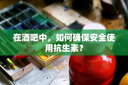 在酒吧中，如何确保安全使用抗生素？