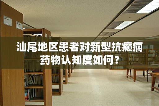 汕尾地区患者对新型抗癫痫药物认知度如何？