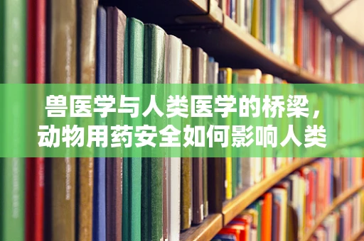 兽医学与人类医学的桥梁，动物用药安全如何影响人类健康？