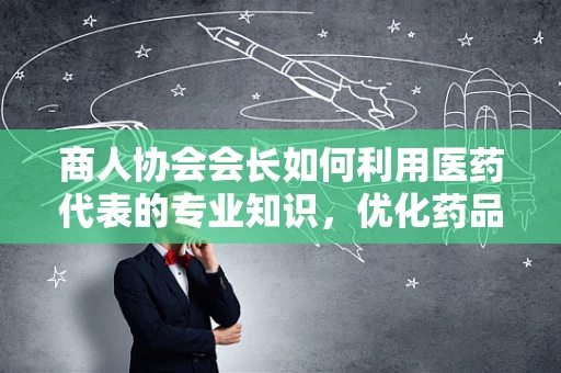 商人协会会长如何利用医药代表的专业知识，优化药品采购策略？