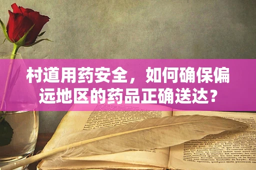 村道用药安全，如何确保偏远地区的药品正确送达？