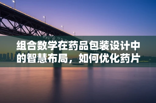 组合数学在药品包装设计中的智慧布局，如何优化药片排列？