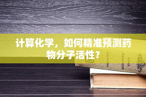 计算化学，如何精准预测药物分子活性？
