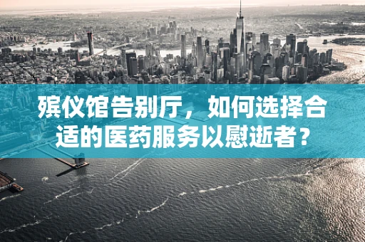 殡仪馆告别厅，如何选择合适的医药服务以慰逝者？