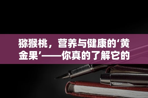 猕猴桃，营养与健康的‘黄金果’——你真的了解它的全部吗？