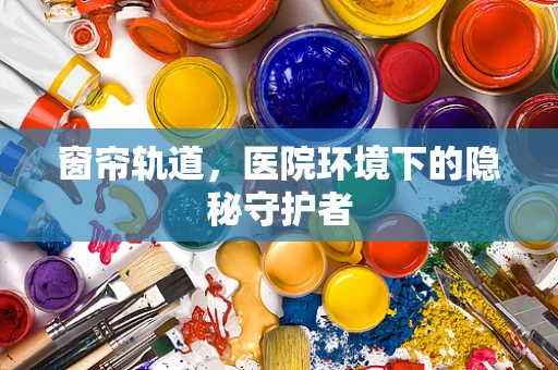 窗帘轨道，医院环境下的隐秘守护者