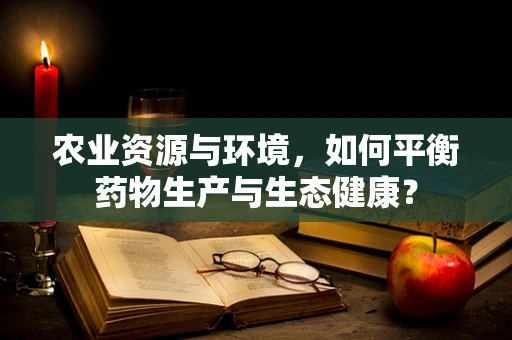 农业资源与环境，如何平衡药物生产与生态健康？
