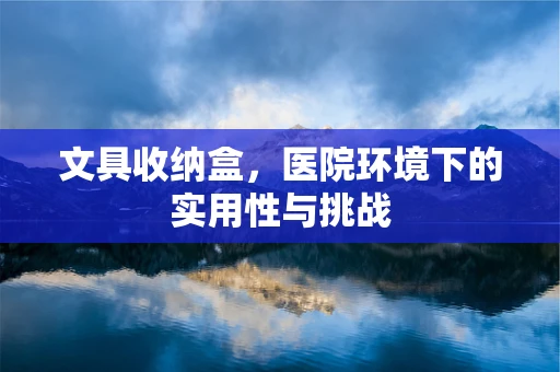文具收纳盒，医院环境下的实用性与挑战