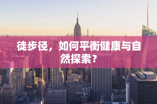 徒步径，如何平衡健康与自然探索？
