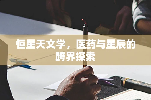 恒星天文学，医药与星辰的跨界探索