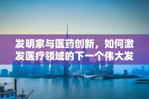 发明家与医药创新，如何激发医疗领域的下一个伟大发现？