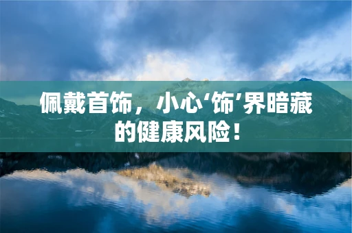 佩戴首饰，小心‘饰’界暗藏的健康风险！