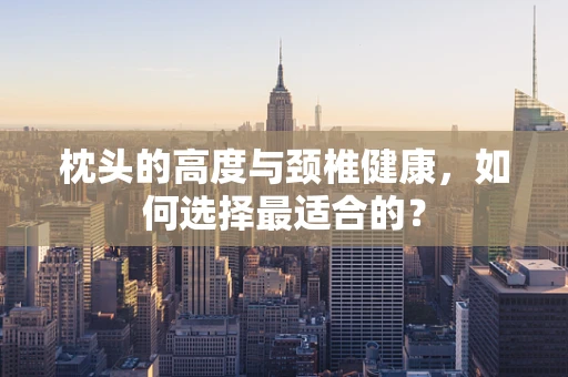 枕头的高度与颈椎健康，如何选择最适合的？