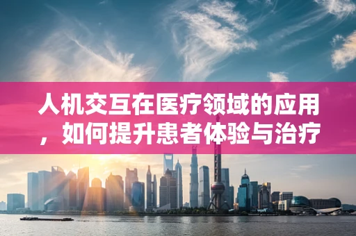人机交互在医疗领域的应用，如何提升患者体验与治疗效率？
