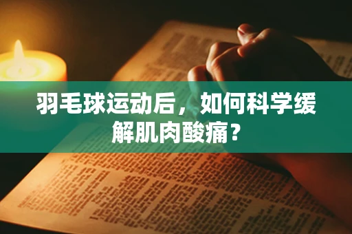 羽毛球运动后，如何科学缓解肌肉酸痛？