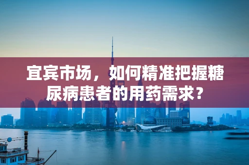 宜宾市场，如何精准把握糖尿病患者的用药需求？