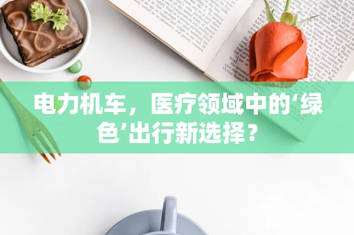 电力机车，医疗领域中的‘绿色’出行新选择？