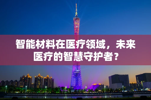 智能材料在医疗领域，未来医疗的智慧守护者？