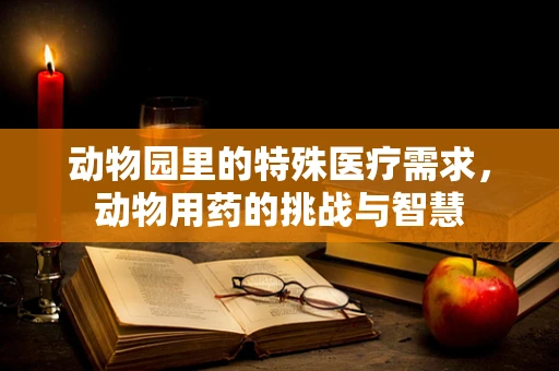 动物园里的特殊医疗需求，动物用药的挑战与智慧