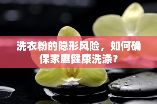 洗衣粉的隐形风险，如何确保家庭健康洗涤？
