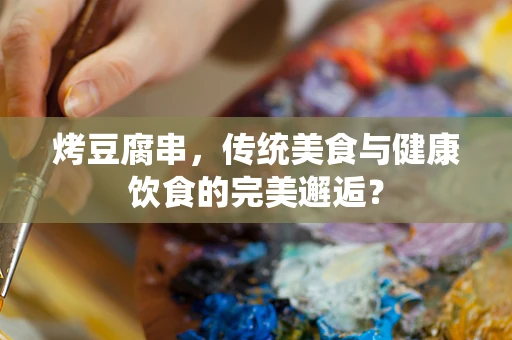 烤豆腐串，传统美食与健康饮食的完美邂逅？
