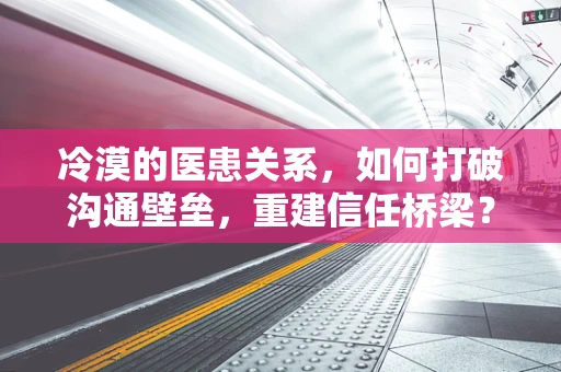 冷漠的医患关系，如何打破沟通壁垒，重建信任桥梁？