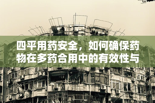 四平用药安全，如何确保药物在多药合用中的有效性与安全性？