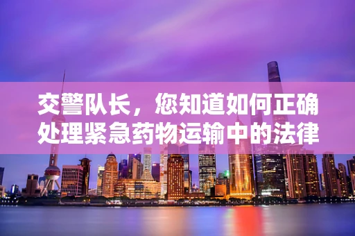 交警队长，您知道如何正确处理紧急药物运输中的法律责任吗？
