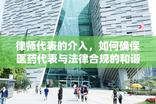 律师代表的介入，如何确保医药代表与法律合规的和谐共舞？
