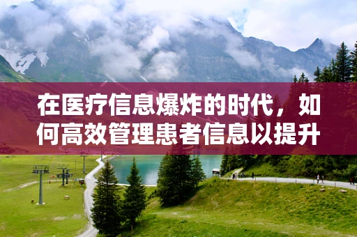 在医疗信息爆炸的时代，如何高效管理患者信息以提升诊疗效率？