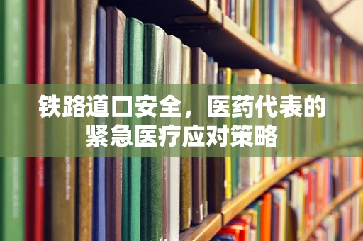 铁路道口安全，医药代表的紧急医疗应对策略