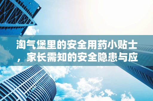 淘气堡里的安全用药小贴士，家长需知的安全隐患与应对策略