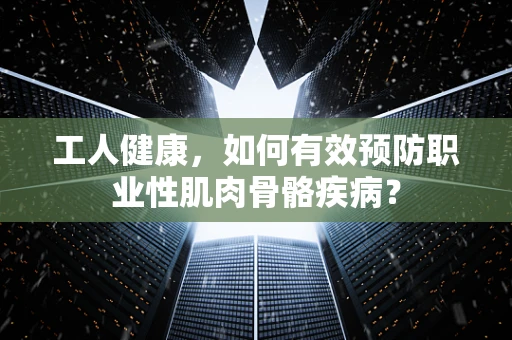 工人健康，如何有效预防职业性肌肉骨骼疾病？
