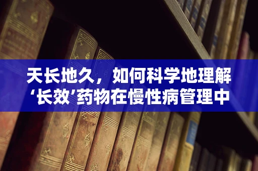 天长地久，如何科学地理解‘长效’药物在慢性病管理中的重要性？