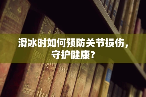 滑冰时如何预防关节损伤，守护健康？