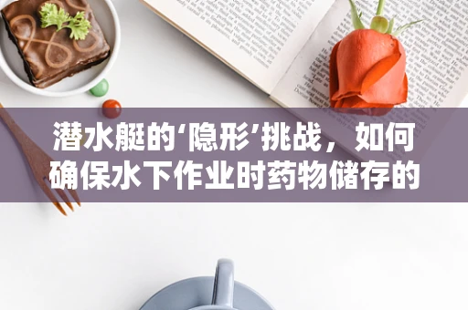 潜水艇的‘隐形’挑战，如何确保水下作业时药物储存的稳定与安全？