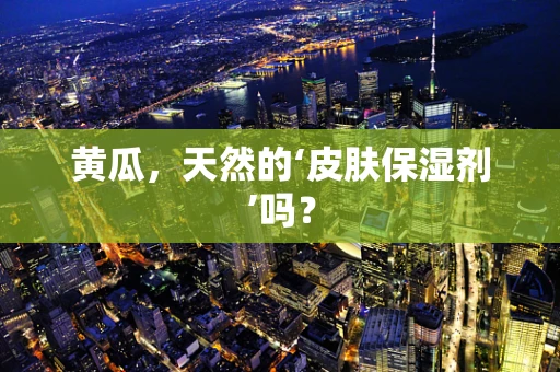 黄瓜，天然的‘皮肤保湿剂’吗？